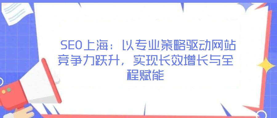  SEO上海：以專業(yè)策略驅(qū)動網(wǎng)站競爭力躍升，實現(xiàn)長效增長與全程賦能
