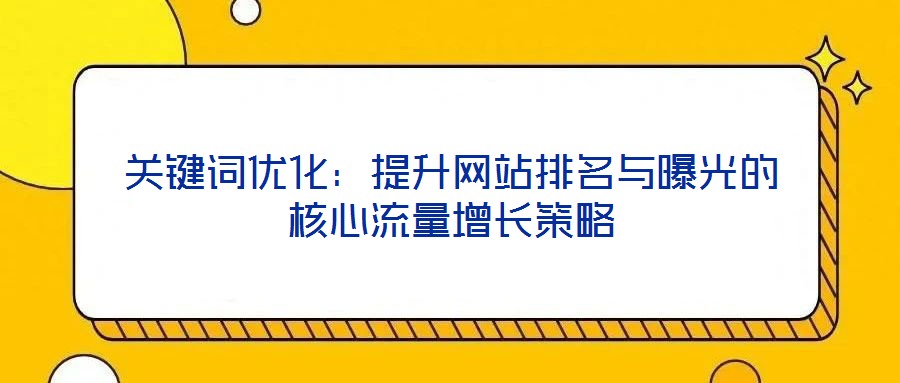 關(guān)鍵詞優(yōu)化：提升網(wǎng)站排名與曝光的核心流量增長策略