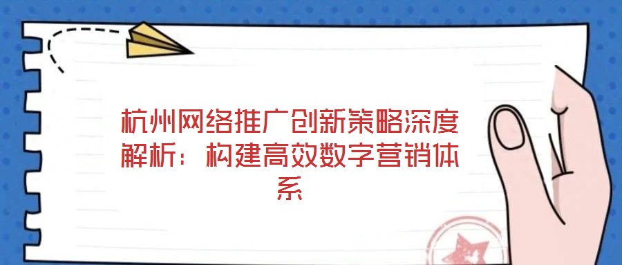杭州網(wǎng)絡(luò)推廣創(chuàng)新策略深度解析：構(gòu)建高效數(shù)字營(yíng)銷(xiāo)體系
