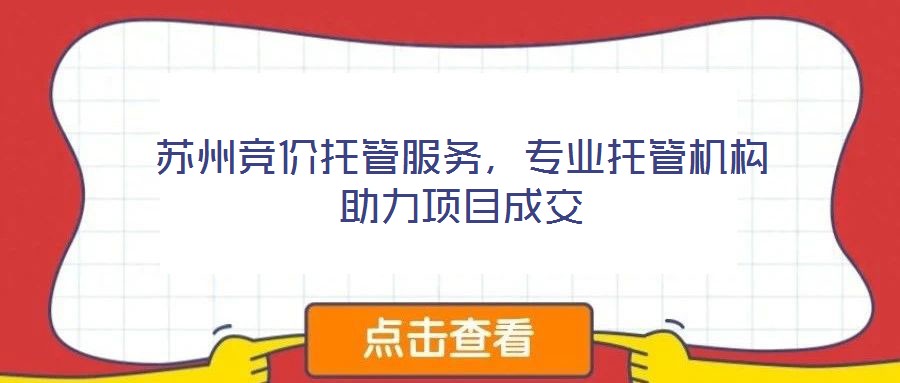 蘇州競(jìng)價(jià)托管服務(wù)，專業(yè)托管機(jī)構(gòu)助力項(xiàng)目成交