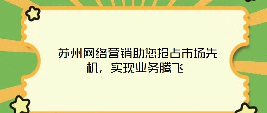  蘇州網(wǎng)絡營銷助您搶占市場先機，實現(xiàn)業(yè)務騰飛