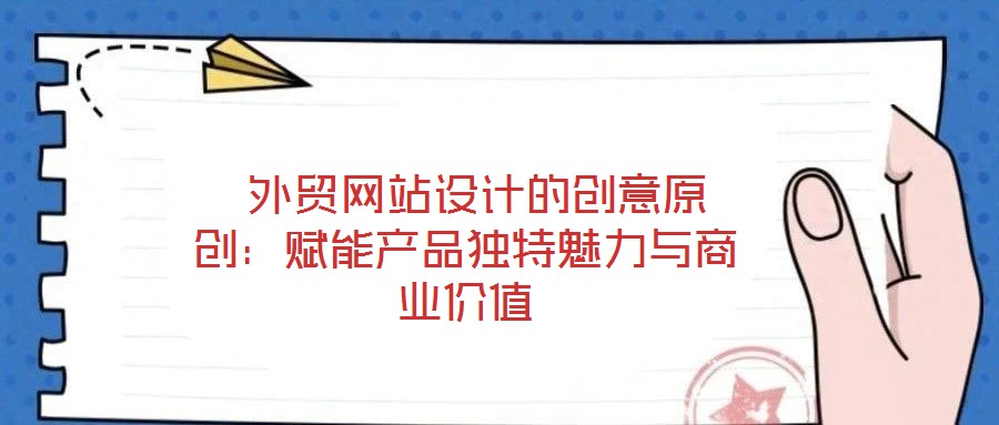 外貿(mào)網(wǎng)站設(shè)計的創(chuàng)意原創(chuàng)：賦能產(chǎn)品獨特魅力與商業(yè)價值