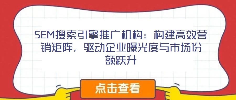 SEM搜索引擎推廣機構(gòu)：構(gòu)建高效營銷矩陣，驅(qū)動企業(yè)曝光度與市場份額躍升
