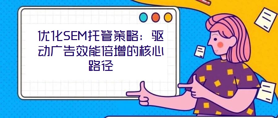 優(yōu)化SEM托管策略：驅(qū)動廣告效能倍增的核心路徑