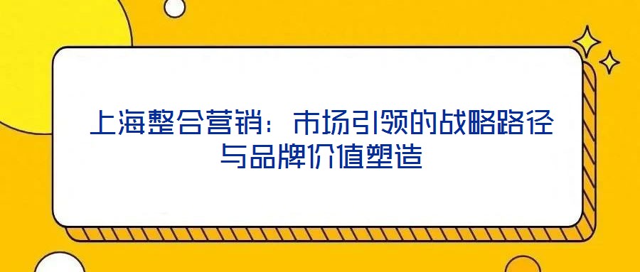 上海整合營(yíng)銷(xiāo)：市場(chǎng)引領(lǐng)的戰(zhàn)略路徑與品牌價(jià)值塑造