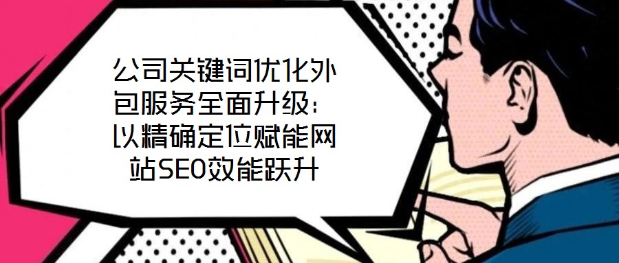 公司關(guān)鍵詞優(yōu)化外包服務(wù)全面升級：以精確定位賦能網(wǎng)站SEO效能躍升