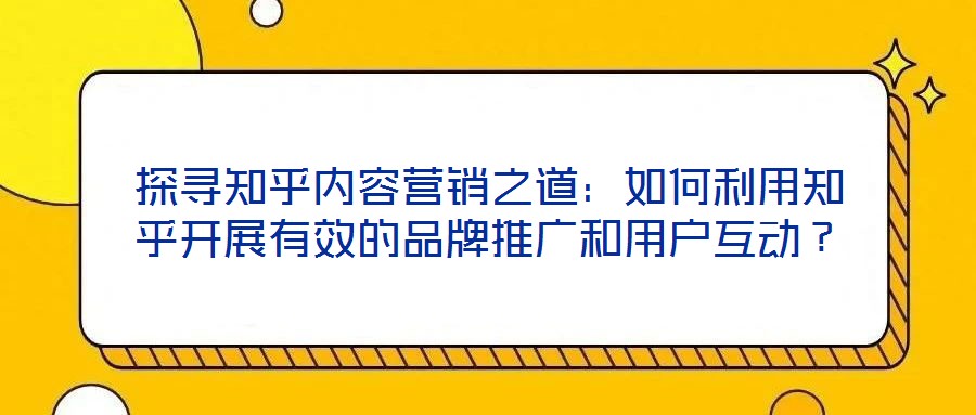 探尋知乎內(nèi)容營銷之道：如何利用知乎開展有效的品牌推廣和用戶互動？