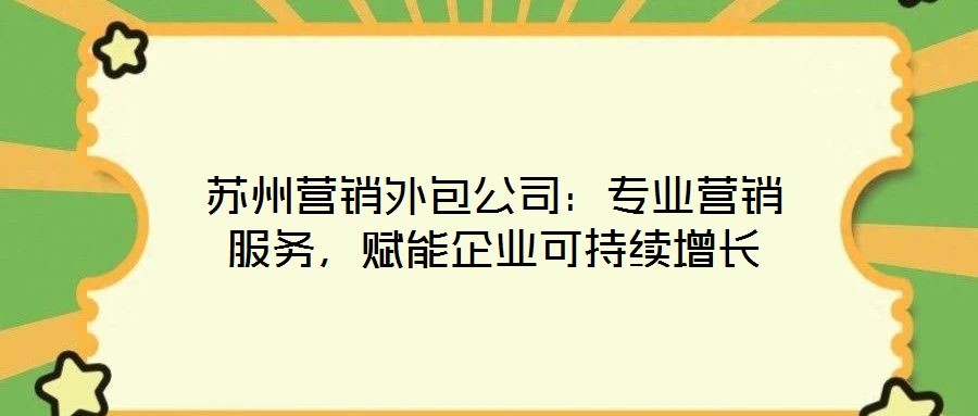 蘇州營銷外包公司：專業(yè)營銷服務(wù)，賦能企業(yè)可持續(xù)增長