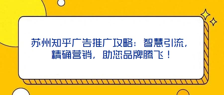 蘇州知乎廣告推廣攻略：智慧引流，精確營銷，助您品牌騰飛！