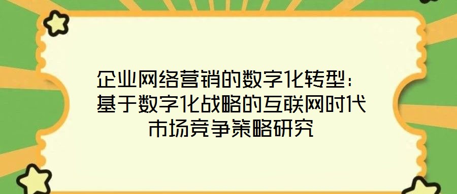 企業(yè)網(wǎng)絡(luò)營銷的數(shù)字化轉(zhuǎn)型：基于數(shù)字化戰(zhàn)略的互聯(lián)網(wǎng)時代市場競爭策略研究