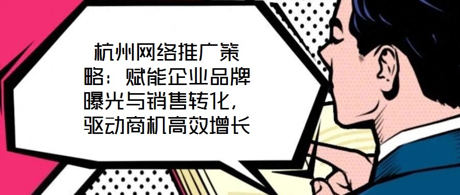 杭州網(wǎng)絡(luò)推廣策略：賦能企業(yè)品牌曝光與銷(xiāo)售轉(zhuǎn)化，驅(qū)動(dòng)商機(jī)高效增長(zhǎng)
