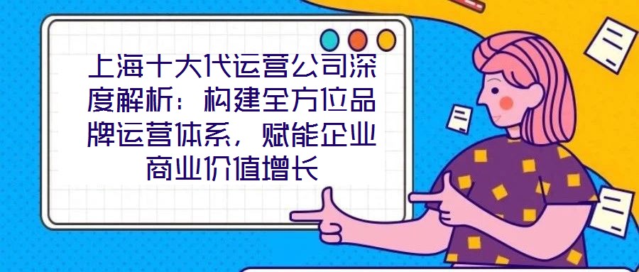 上海十大代運營公司深度解析：構(gòu)建全方位品牌運營體系，賦能企業(yè)商業(yè)價值增長