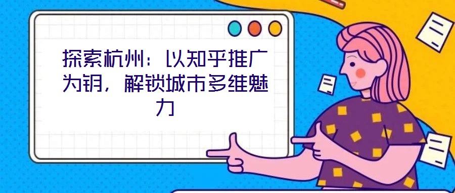 探索杭州：以知乎推廣為鑰，解鎖城市多維魅力