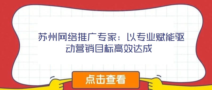  蘇州網(wǎng)絡(luò)推廣專家：以專業(yè)賦能驅(qū)動(dòng)營銷目標(biāo)高效達(dá)成