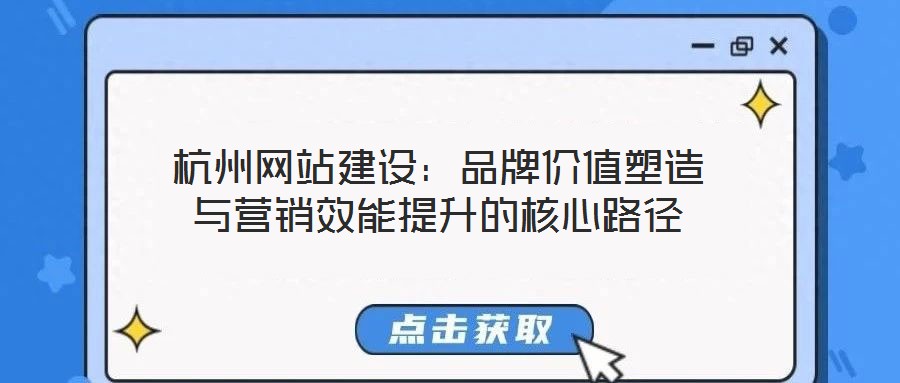 杭州網(wǎng)站建設(shè)：品牌價(jià)值塑造與營銷效能提升的核心路徑