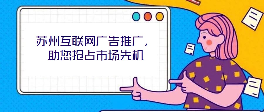 蘇州互聯(lián)網(wǎng)廣告推廣，助您搶占市場(chǎng)先機(jī)