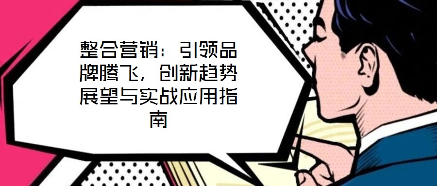 整合營銷：引領(lǐng)品牌騰飛，創(chuàng)新趨勢(shì)展望與實(shí)戰(zhàn)應(yīng)用指南
