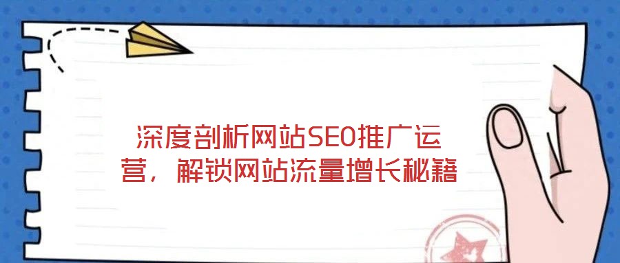 深度剖析網(wǎng)站SEO推廣運(yùn)營，解鎖網(wǎng)站流量增長秘籍