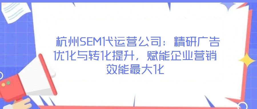  杭州SEM代運營公司：精研廣告優(yōu)化與轉(zhuǎn)化提升，賦能企業(yè)營銷效能最大化
