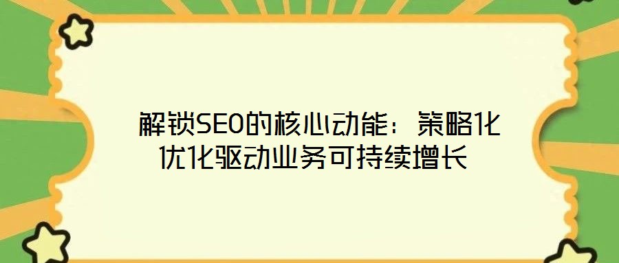  解鎖SEO的核心動能：策略化優(yōu)化驅動業(yè)務可持續(xù)增長