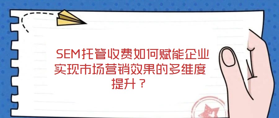  SEM托管收費(fèi)如何賦能企業(yè)實(shí)現(xiàn)市場營銷效果的多維度提升？