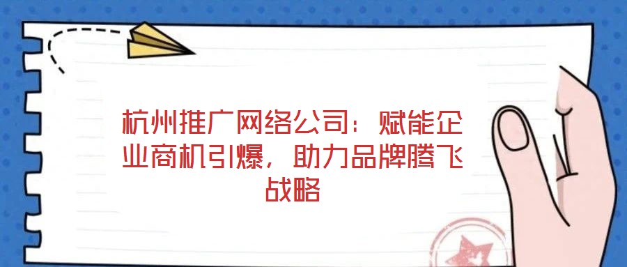 杭州推廣網(wǎng)絡(luò)公司：賦能企業(yè)商機(jī)引爆，助力品牌騰飛戰(zhàn)略