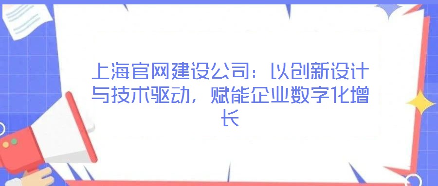 上海官網(wǎng)建設(shè)公司：以創(chuàng)新設(shè)計(jì)與技術(shù)驅(qū)動(dòng)，賦能企業(yè)數(shù)字化增長(zhǎng)