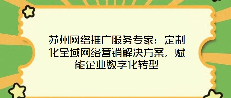蘇州網(wǎng)絡(luò)推廣服務(wù)專家：定制化全域網(wǎng)絡(luò)營銷解決方案，賦能企業(yè)數(shù)字化轉(zhuǎn)型