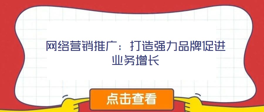 網(wǎng)絡(luò)營銷推廣：打造強(qiáng)力品牌促進(jìn)業(yè)務(wù)增長