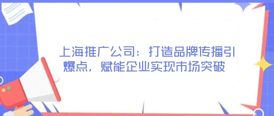  上海推廣公司：打造品牌傳播引爆點，賦能企業(yè)實現(xiàn)市場突破