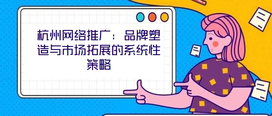杭州網(wǎng)絡(luò)推廣：品牌塑造與市場拓展的系統(tǒng)性策略