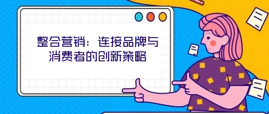 整合營銷：連接品牌與消費(fèi)者的創(chuàng)新策略