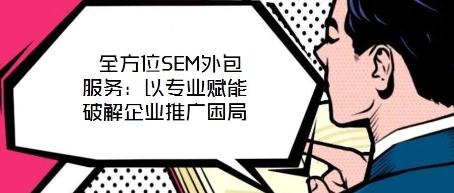  全方位SEM外包服務(wù)：以專業(yè)賦能破解企業(yè)推廣困局