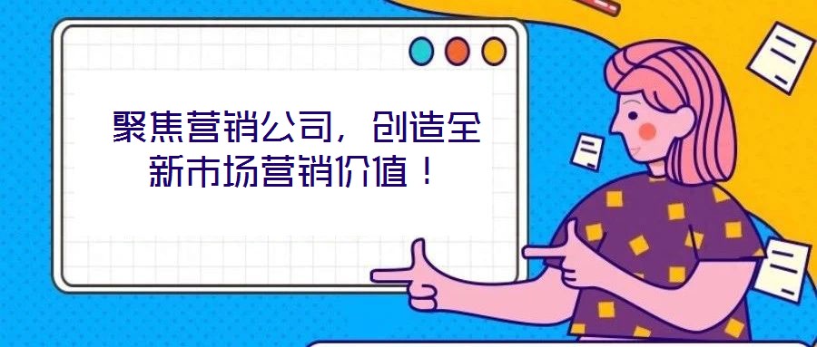 聚焦?fàn)I銷公司，創(chuàng)造全新市場營銷價值！