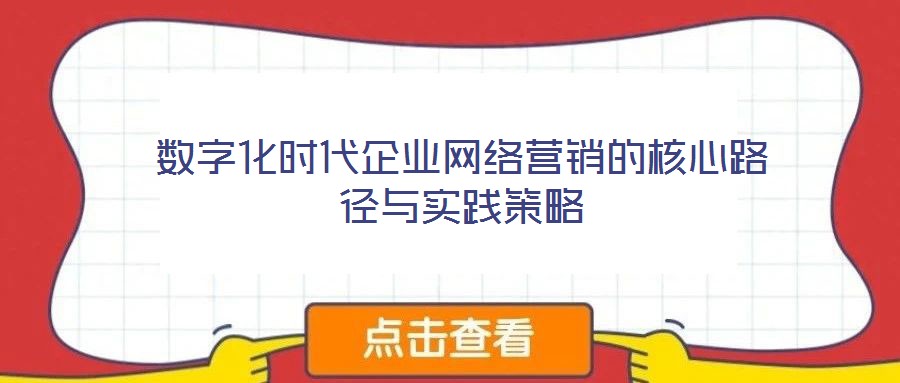 數(shù)字化時(shí)代企業(yè)網(wǎng)絡(luò)營(yíng)銷的核心路徑與實(shí)踐策略