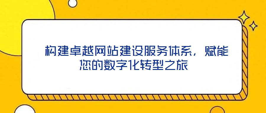  構(gòu)建卓越網(wǎng)站建設(shè)服務(wù)體系，賦能您的數(shù)字化轉(zhuǎn)型之旅