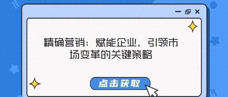 精確營(yíng)銷：賦能企業(yè)，引領(lǐng)市場(chǎng)變革的關(guān)鍵策略