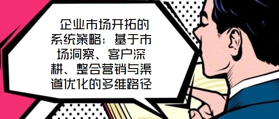  企業(yè)市場開拓的系統(tǒng)策略：基于市場洞察、客戶深耕、整合營銷與渠道優(yōu)化的多維路徑