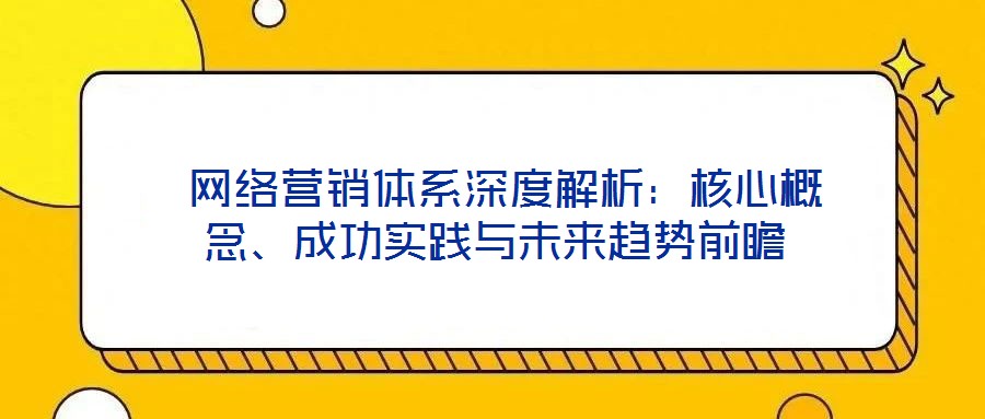  網(wǎng)絡(luò)營銷體系深度解析：核心概念、成功實踐與未來趨勢前瞻