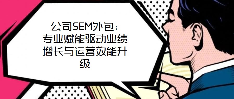  公司SEM外包：專業(yè)賦能驅(qū)動業(yè)績增長與運營效能升級