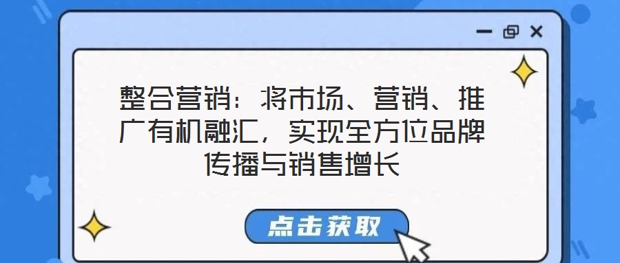 整合營(yíng)銷：將市場(chǎng)、營(yíng)銷、推廣有機(jī)融匯，實(shí)現(xiàn)全方位品牌傳播與銷售增長(zhǎng)