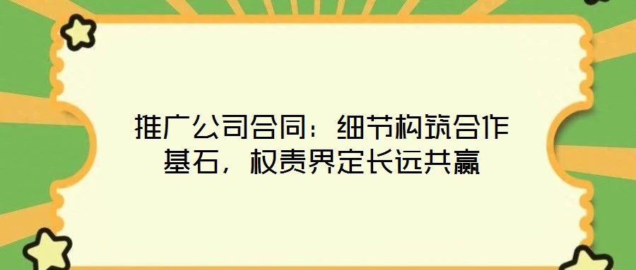 推廣公司合同：細(xì)節(jié)構(gòu)筑合作基石，權(quán)責(zé)界定長遠(yuǎn)共贏