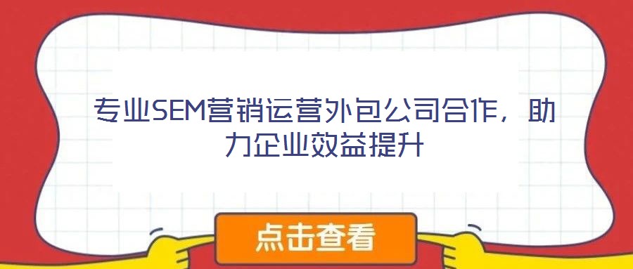 專業(yè)SEM營銷運(yùn)營外包公司合作，助力企業(yè)效益提升