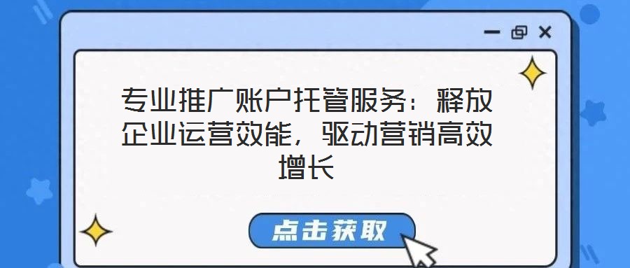 專業(yè)推廣賬戶托管服務(wù)：釋放企業(yè)運(yùn)營(yíng)效能，驅(qū)動(dòng)營(yíng)銷高效增長(zhǎng)