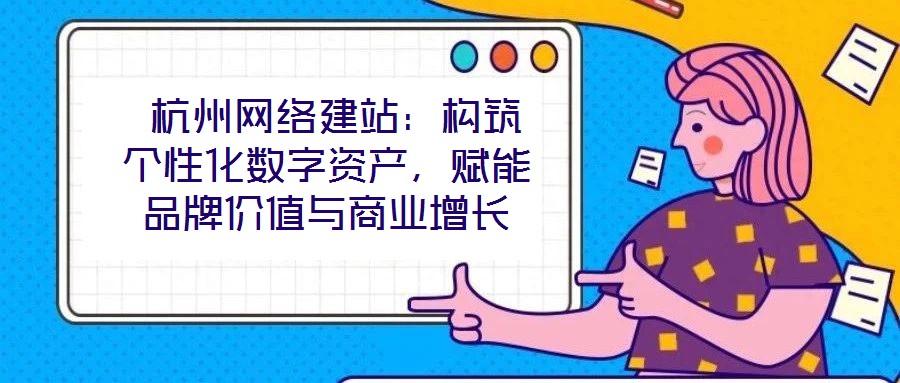  杭州網(wǎng)絡(luò)建站：構(gòu)筑個性化數(shù)字資產(chǎn)，賦能品牌價值與商業(yè)增長