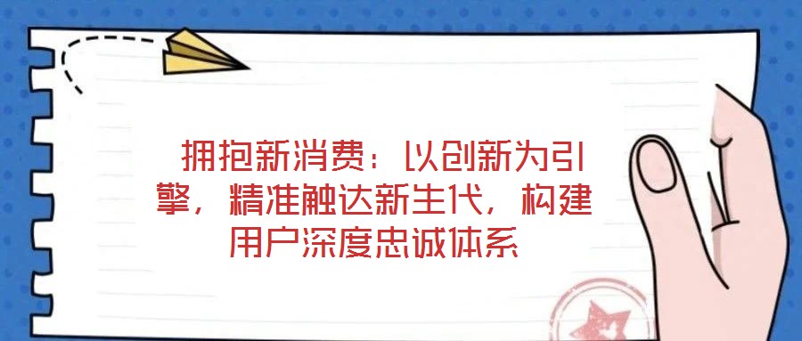  擁抱新消費(fèi)：以創(chuàng)新為引擎，精準(zhǔn)觸達(dá)新生代，構(gòu)建用戶深度忠誠(chéng)體系
