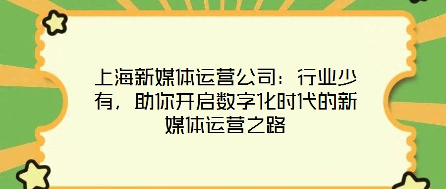 上海新媒體運營公司：行業(yè)少有，助你開啟數(shù)字化時代的新媒體運營之路