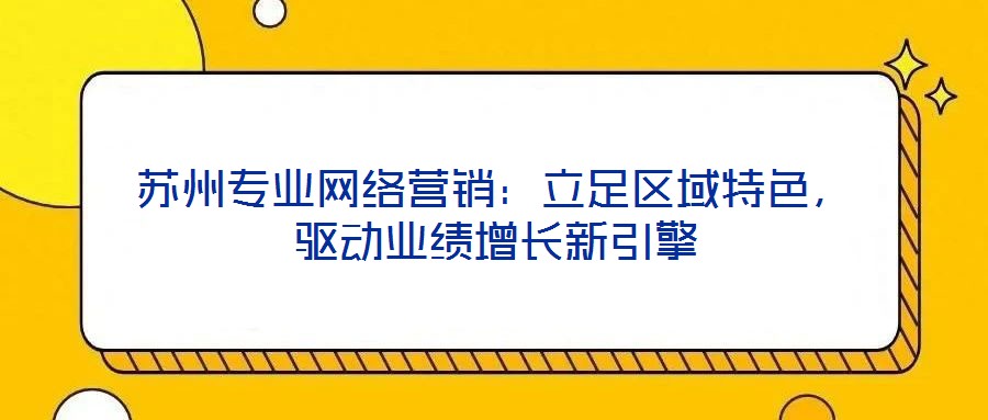 蘇州專業(yè)網(wǎng)絡(luò)營銷：立足區(qū)域特色，驅(qū)動業(yè)績增長新引擎