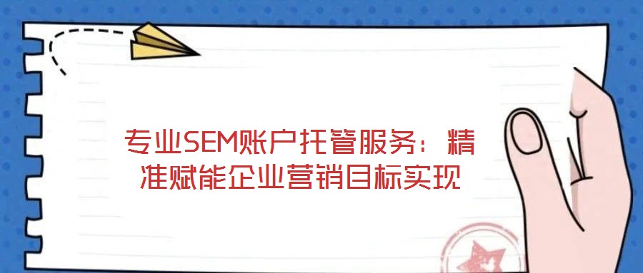 專業(yè)SEM賬戶托管服務(wù)：精準(zhǔn)賦能企業(yè)營(yíng)銷目標(biāo)實(shí)現(xiàn)