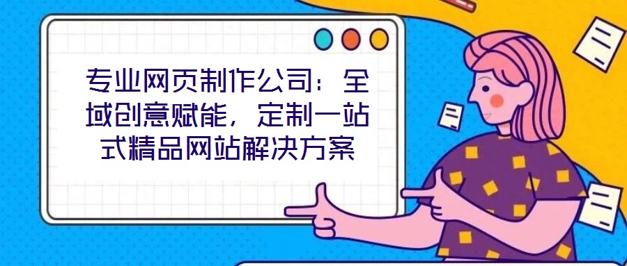 專業(yè)網(wǎng)頁制作公司：全域創(chuàng)意賦能，定制一站式精品網(wǎng)站解決方案